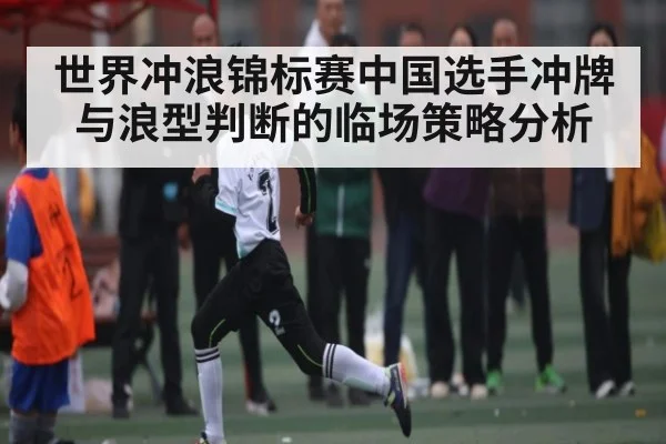 世界冲浪锦标赛中国选手冲牌与浪型判断的临场策略分析