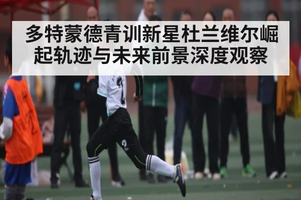 多特蒙德青训新星杜兰维尔崛起轨迹与未来前景深度观察