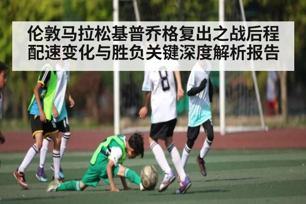 伦敦马拉松基普乔格复出之战后程配速变化与胜负关键深度解析报告