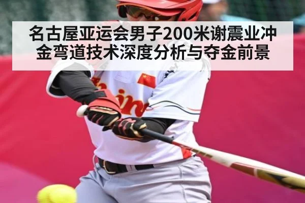名古屋亚运会男子200米谢震业冲金弯道技术深度分析与夺金前景