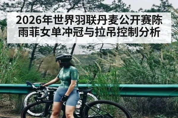 2026年世界羽联丹麦公开赛陈雨菲女单冲冠与拉吊控制分析