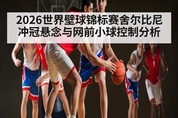 2026世界壁球锦标赛舍尔比尼冲冠悬念与网前小球控制分析