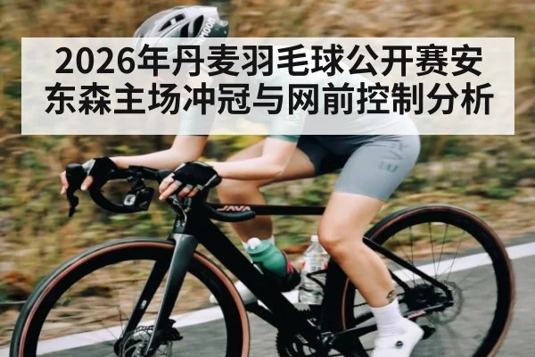 2026年丹麦羽毛球公开赛安东森主场冲冠与网前控制分析