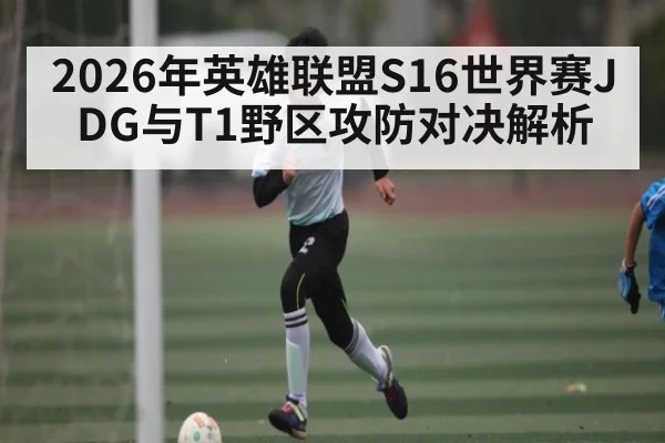 2026年英雄联盟S16世界赛JDG与T1野区攻防对决解析